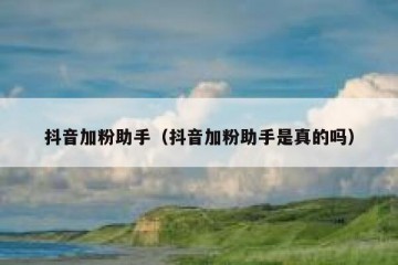抖音加粉助手（抖音加粉助手是真的吗）