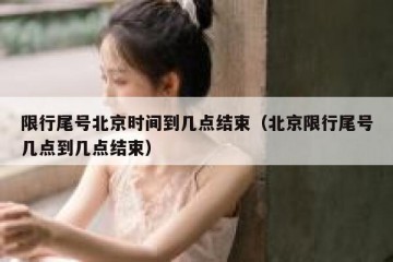 限行尾号北京时间到几点结束（北京限行尾号几点到几点结束）