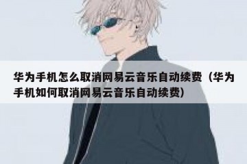 华为手机怎么取消网易云音乐自动续费（华为手机如何取消网易云音乐自动续费）