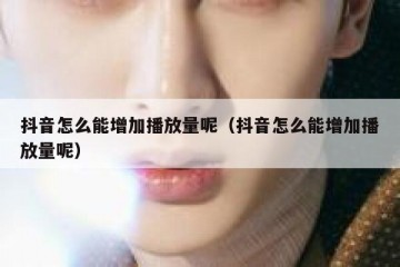 抖音怎么能增加播放量呢（抖音怎么能增加播放量呢）