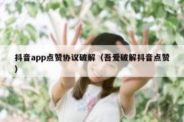 抖音app点赞协议破解（吾爱破解抖音点赞）