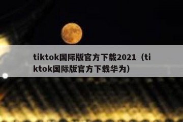 tiktok国际版官方下载2021（tiktok国际版官方下载华为）