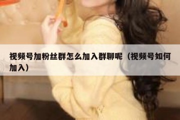 视频号加粉丝群怎么加入群聊呢（视频号如何加入）