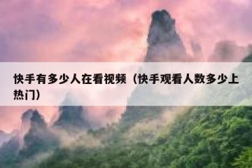 快手有多少人在看视频（快手观看人数多少上热门）