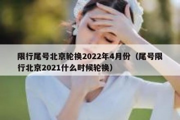 限行尾号北京轮换2022年4月份（尾号限行北京2021什么时候轮换）
