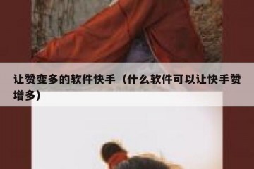 让赞变多的软件快手（什么软件可以让快手赞增多）