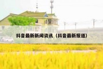 抖音最新新闻资讯（抖音最新报道）