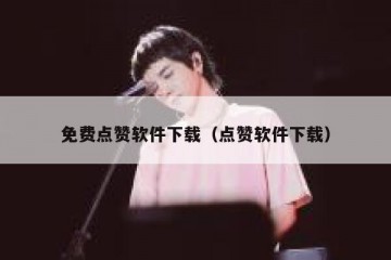 免费点赞软件下载（点赞软件下载）