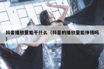 抖音播放量能干什么（抖音的播放量能挣钱吗）