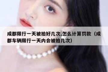 成都限行一天被拍好几次,怎么计算罚款（成都车辆限行一天内会被拍几次）