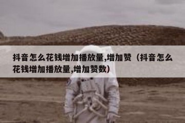 抖音怎么花钱增加播放量,增加赞（抖音怎么花钱增加播放量,增加赞数）