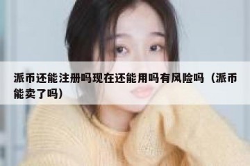 派币还能注册吗现在还能用吗有风险吗（派币能卖了吗）