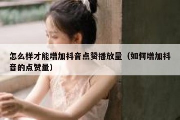 怎么样才能增加抖音点赞播放量（如何增加抖音的点赞量）