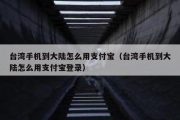 台湾手机到大陆怎么用支付宝（台湾手机到大陆怎么用支付宝登录）