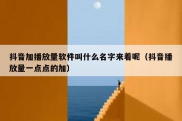 抖音加播放量软件叫什么名字来着呢（抖音播放量一点点的加）