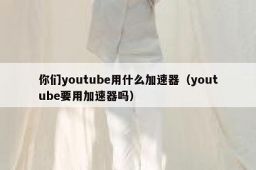 你们youtube用什么加速器（youtube要用加速器吗）