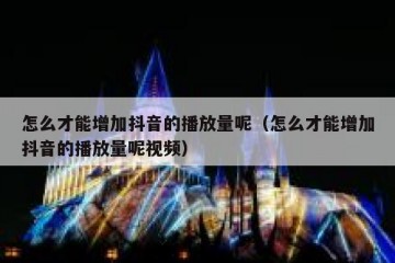 怎么才能增加抖音的播放量呢（怎么才能增加抖音的播放量呢视频）