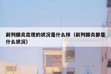 前列腺炎出现的状况是什么样（前列腺炎都是什么状况）