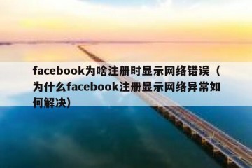 facebook为啥注册时显示网络错误（为什么facebook注册显示网络异常如何解决）