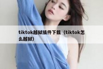 tiktok越狱插件下载（tiktok怎么越狱）