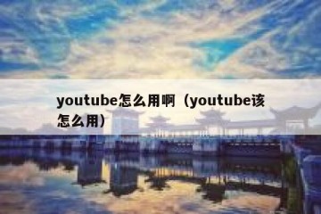 youtube怎么用啊（youtube该怎么用）