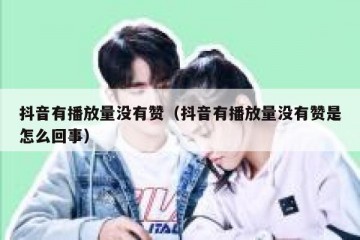 抖音有播放量没有赞（抖音有播放量没有赞是怎么回事）