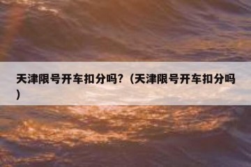 天津限号开车扣分吗?（天津限号开车扣分吗）