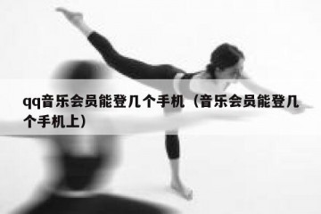 qq音乐会员能登几个手机（音乐会员能登几个手机上）