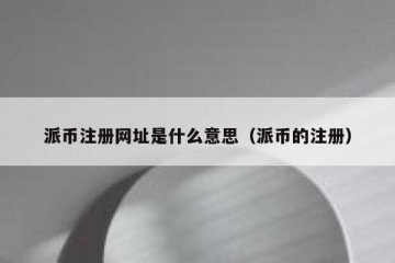 派币注册网址是什么意思（派币的注册）