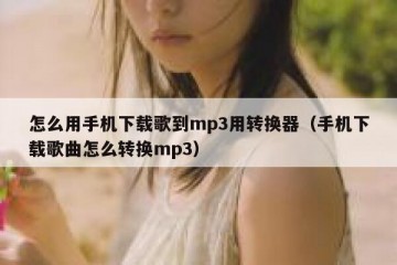 怎么用手机下载歌到mp3用转换器（手机下载歌曲怎么转换mp3）