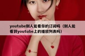 youtube别人能看你的订阅吗（别人能看到youtube上的播放列表吗）