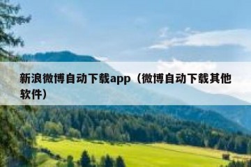 新浪微博自动下载app（微博自动下载其他软件）