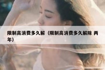 限制高消费多久解（限制高消费多久解除 两年）