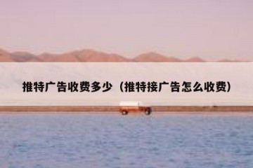 推特广告收费多少（推特接广告怎么收费）