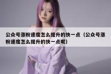 公众号涨粉速度怎么提升的快一点（公众号涨粉速度怎么提升的快一点呢）