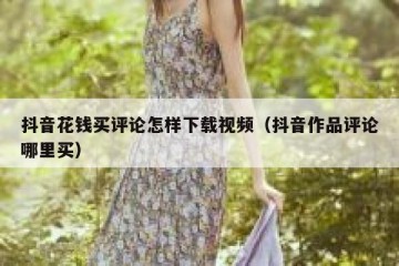 抖音花钱买评论怎样下载视频（抖音作品评论哪里买）