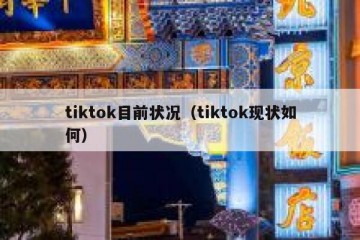 tiktok目前状况（tiktok现状如何）