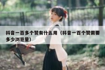 抖音一百多个赞有什么用（抖音一百个赞需要多少浏览量）