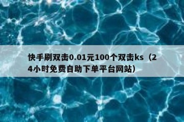 快手刷双击0.01元100个双击ks（24小时免费自助下单平台网站）