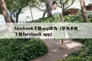 facebook下载app华为（华为手机下载facebook app）