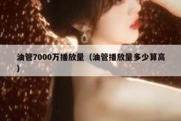 油管7000万播放量（油管播放量多少算高）