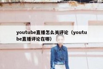 youtube直播怎么关评论（youtube直播评论在哪）