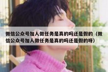 微信公众号加人做任务是真的吗还是假的（微信公众号加人做任务是真的吗还是假的呀）