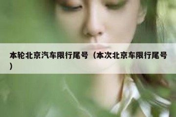 本轮北京汽车限行尾号（本次北京车限行尾号）