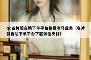 qq名片赞自助下单平台免费老马业务（名片赞自助下单平台下载微信支付）