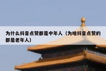 为什么抖音点赞都是中年人（为啥抖音点赞的都是老年人）