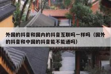 外国的抖音和国内的抖音互联吗一样吗（国外的抖音和中国的抖音能不能通吗）