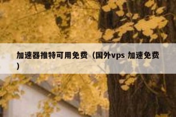 加速器推特可用免费（国外vps 加速免费）
