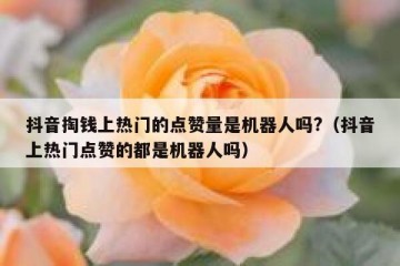 抖音掏钱上热门的点赞量是机器人吗?（抖音上热门点赞的都是机器人吗）