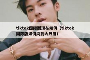 tiktok国际版现在如何（tiktok国际版如何刷到大尺度）